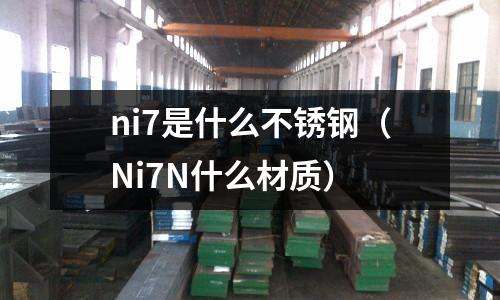 ni7是什么不銹鋼（Ni7N什么材質(zhì)）