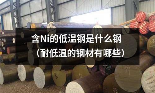 含Ni的低溫鋼是什么鋼（耐低溫的鋼材有哪些）