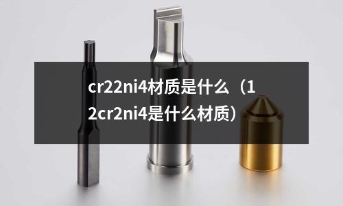 cr22ni4材質是什么(12cr2ni4是什么材質)
