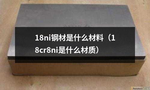 18ni鋼材是什么材料（18cr8ni是什么材質）