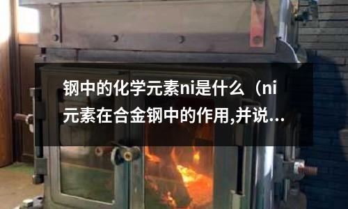 鋼中的化學元素ni是什么（ni元素在合金鋼中的作用,并說明原因）