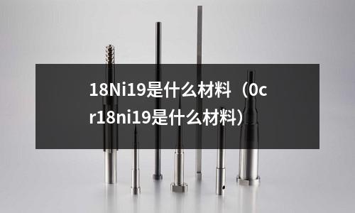 18Ni19是什么材料（0cr18ni19是什么材料）