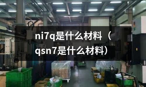 ni7q是什么材料（qsn7是什么材料）