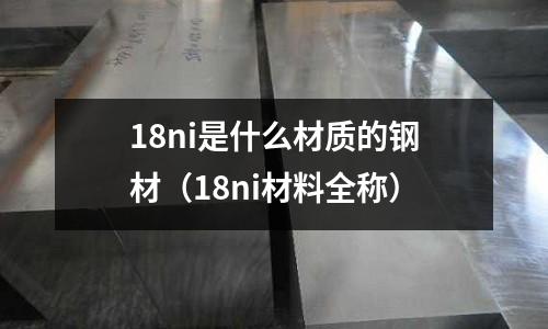 18ni是什么材質(zhì)的鋼材（18ni材料全稱）