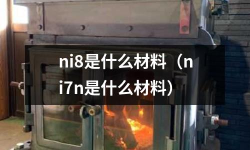 ni8是什么材料(ni7n是什么材料)