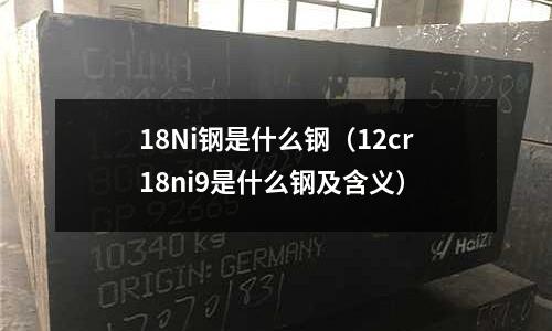 18Ni鋼是什么鋼（12cr18ni9是什么鋼及含義）