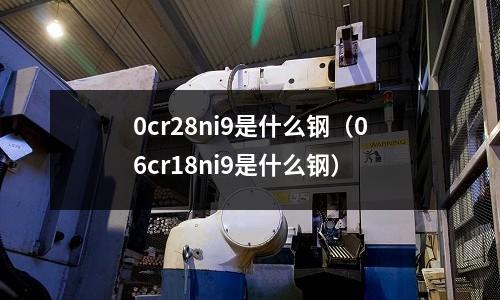 0cr28ni9是什么鋼（06cr18ni9是什么鋼）