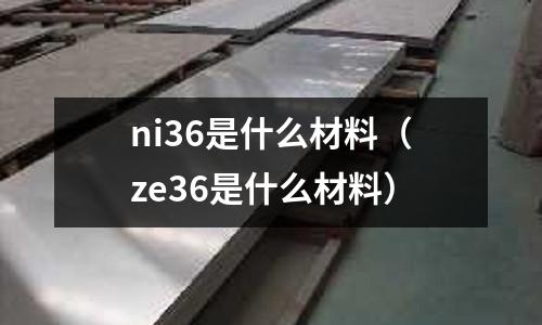 ni36是什么材料（ze36是什么材料）