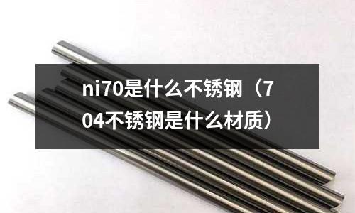 ni70是什么不銹鋼（704不銹鋼是什么材質）