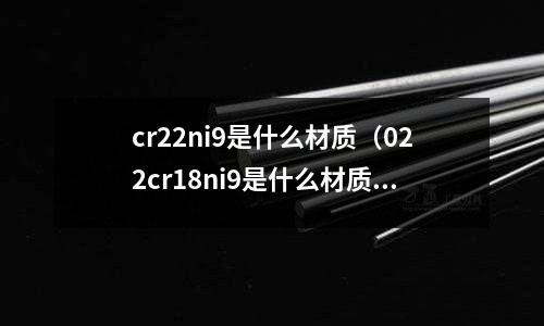 cr22ni9是什么材質（022cr18ni9是什么材質）