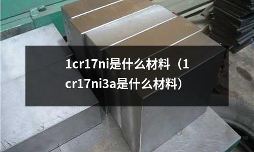 1cr17ni是什么材料（1cr17ni3a是什么材料）