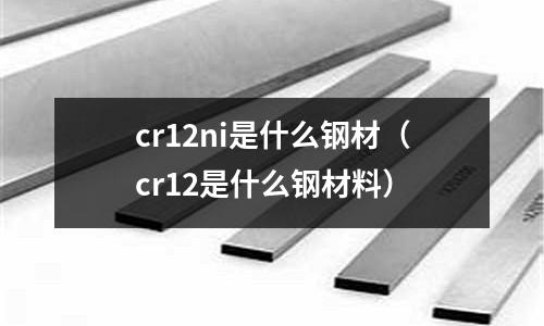 cr12ni是什么鋼材(cr12是什么鋼材料)