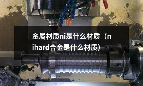金屬材質(zhì)ni是什么材質(zhì)（nihard合金是什么材質(zhì)）