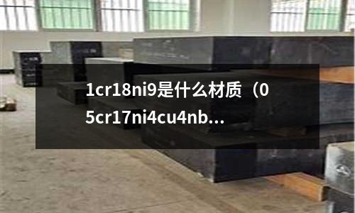 1cr18ni9是什么材質（05cr17ni4cu4nb是什么材料）