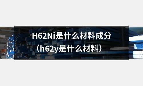 H62Ni是什么材料成分（h62y是什么材料）