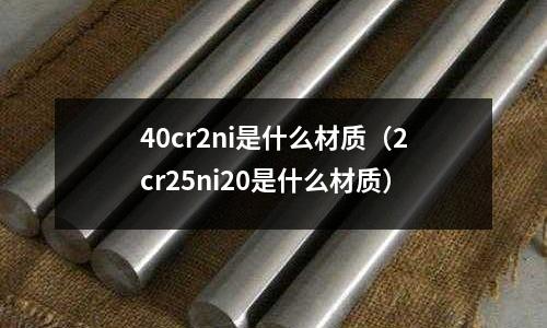 40cr2ni是什么材質（2cr25ni20是什么材質）