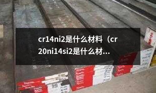 cr14ni2是什么材料(cr20ni14si2是什么材質)