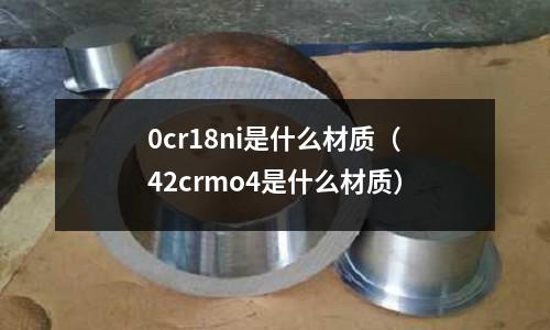 0cr18ni是什么材質(42crmo4是什么材質)