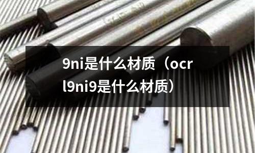 9ni是什么材質（ocrl9ni9是什么材質）