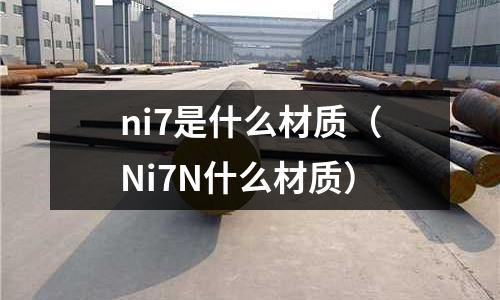 ni7是什么材質(zhì)(Ni7N什么材質(zhì))