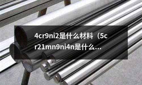 4cr9ni2是什么材料（5cr21mn9ni4n是什么材料）