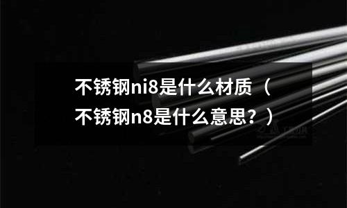不銹鋼ni8是什么材質（不銹鋼n8是什么意思？）