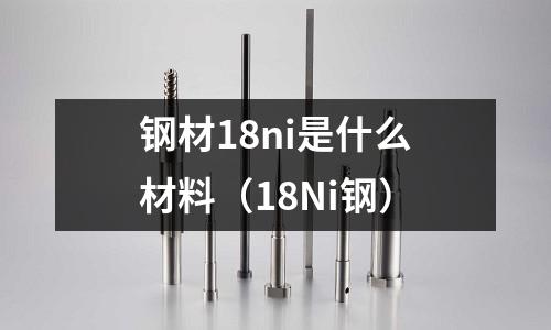 鋼材18ni是什么材料（18Ni鋼）