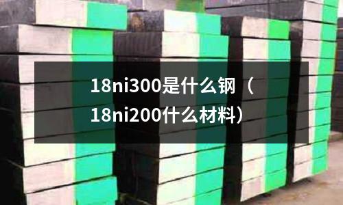 18ni300是什么鋼（18ni200什么材料）