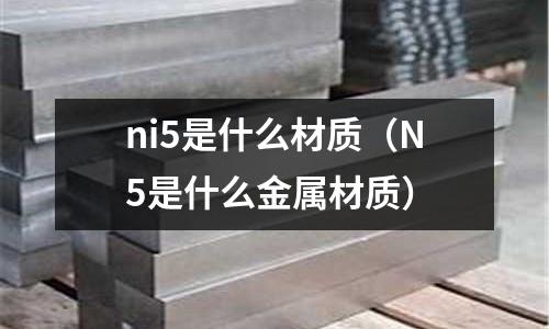 ni5是什么材質(zhì)（N5是什么金屬材質(zhì)）