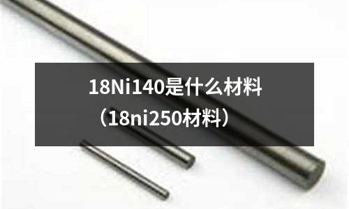 18Ni140是什么材料（18ni250材料）