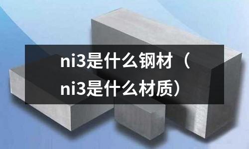 ni3是什么鋼材（ni3是什么材質）