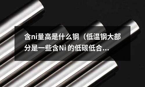 含ni量高是什么鋼（低溫鋼大部分是一些含Ni 的低碳低合金鋼）