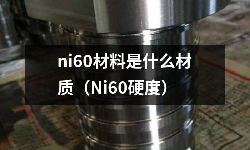 ni60材料是什么材質（Ni60硬度）