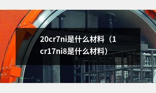 20cr7ni是什么材料(1cr17ni8是什么材料)