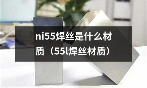 ni55焊絲是什么材質（55l焊絲材質）