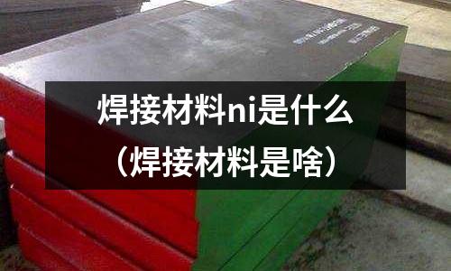 焊接材料ni是什么（焊接材料是啥）