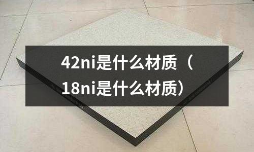 42ni是什么材質（18ni是什么材質）