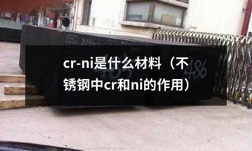 cr-ni是什么材料（不銹鋼中cr和ni的作用）