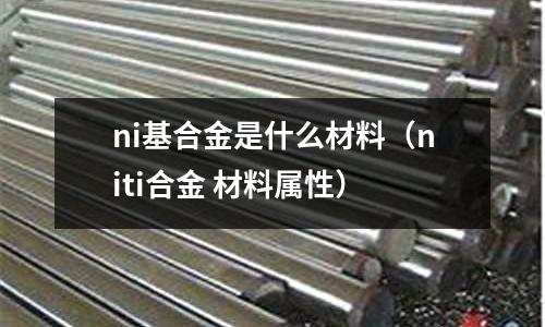 ni基合金是什么材料（niti合金 材料屬性）