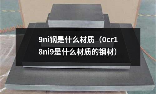 9ni鋼是什么材質(zhì)(0cr18ni9是什么材質(zhì)的鋼材)