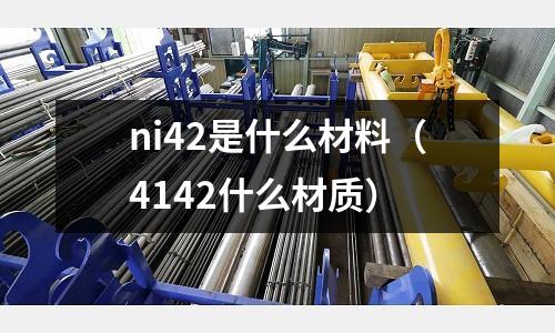 ni42是什么材料（4142什么材質(zhì)）