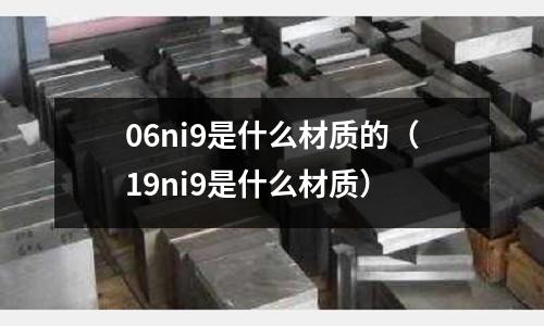 06ni9是什么材質的（19ni9是什么材質）