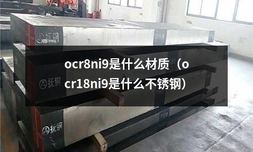 ocr8ni9是什么材質（ocr18ni9是什么不銹鋼）