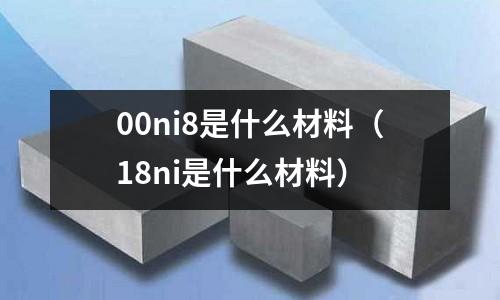 00ni8是什么材料（18ni是什么材料）