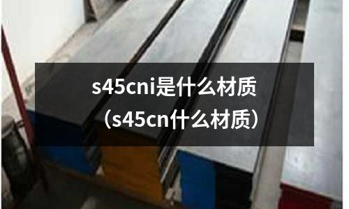 s45cni是什么材質(zhì)（s45cn什么材質(zhì)）