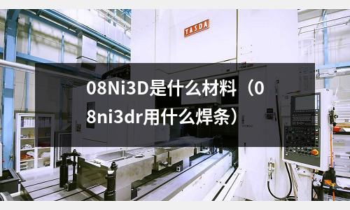 08Ni3D是什么材料（08ni3dr用什么焊條）