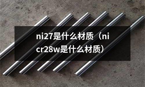 ni27是什么材質（nicr28w是什么材質）