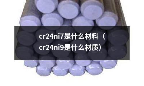 cr24ni7是什么材料（cr24ni9是什么材質）