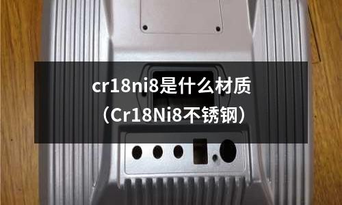 cr18ni8是什么材質（Cr18Ni8不銹鋼）