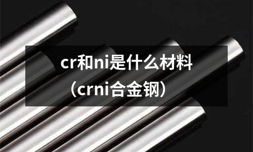 cr和ni是什么材料（crni合金鋼）
